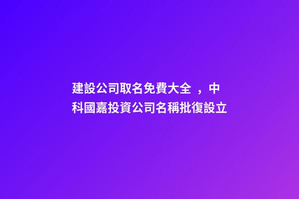 建設公司取名免費大全，中科國嘉投資公司名稱批復設立